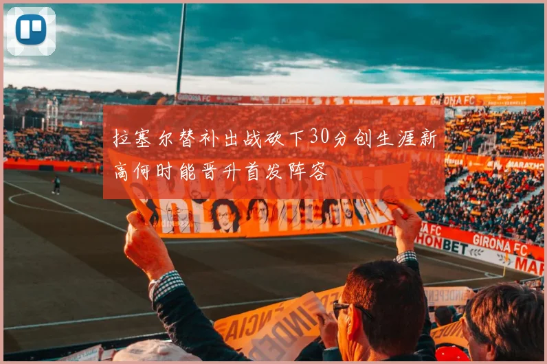 拉塞尔替补出战砍下30分创生涯新高何时能晋升首发阵容