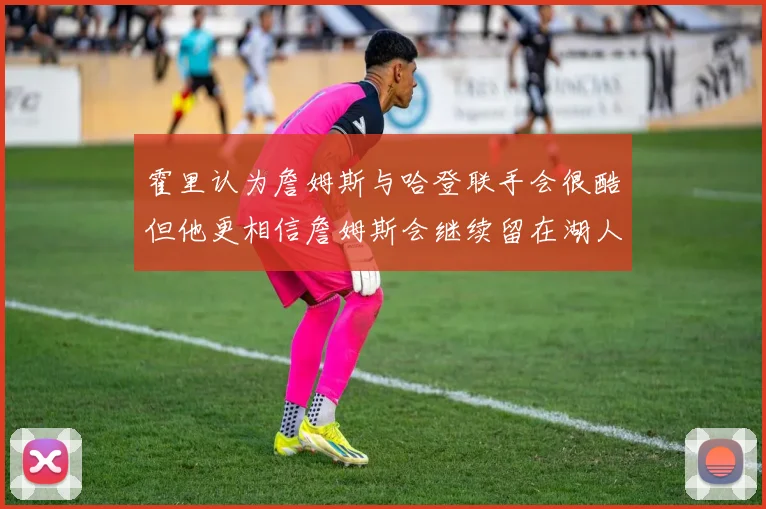 霍里认为詹姆斯与哈登联手会很酷但他更相信詹姆斯会继续留在湖人