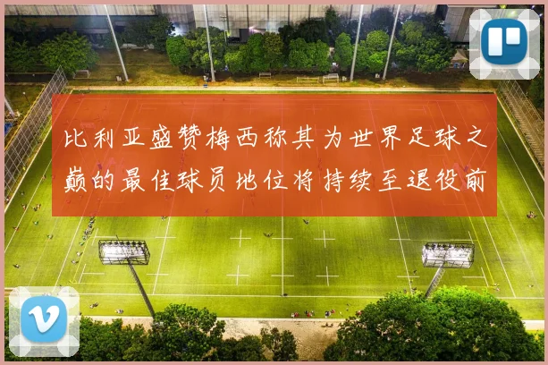 比利亚盛赞梅西称其为世界足球之巅的最佳球员地位将持续至退役前