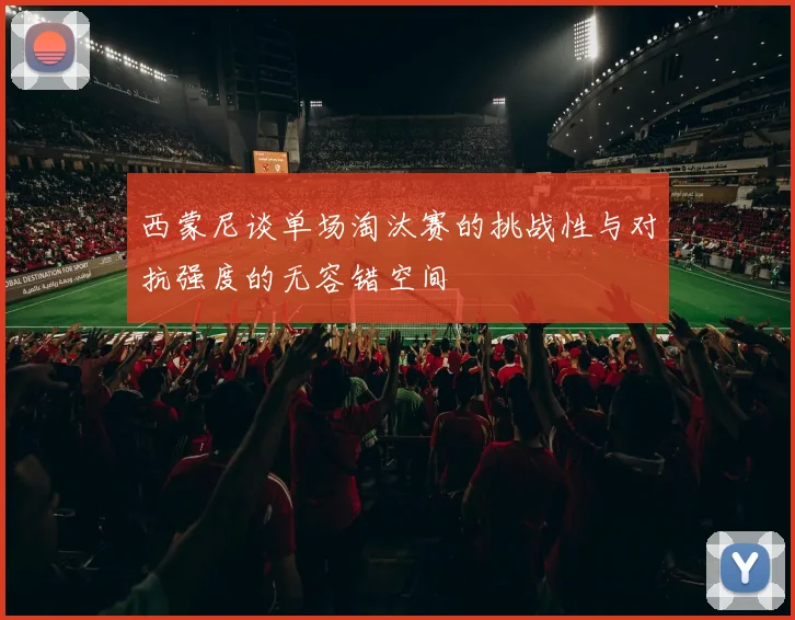 西蒙尼谈单场淘汰赛的挑战性与对抗强度的无容错空间