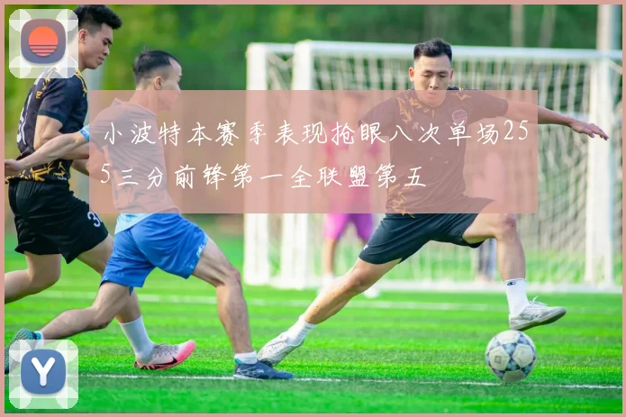 小波特本赛季表现抢眼八次单场255三分前锋第一全联盟第五