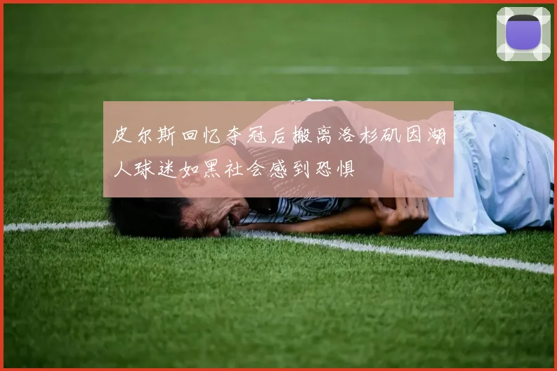皮尔斯回忆夺冠后搬离洛杉矶因湖人球迷如黑社会感到恐惧