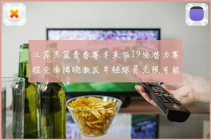 江苏男篮青春赛季来临19场潜力赛程全面揭晓激发年轻球员无限可能
