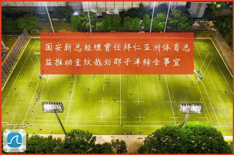 国安新总经理曾任拜仁亚洲体育总监推动金玟哉刘邵子洋转会事宜