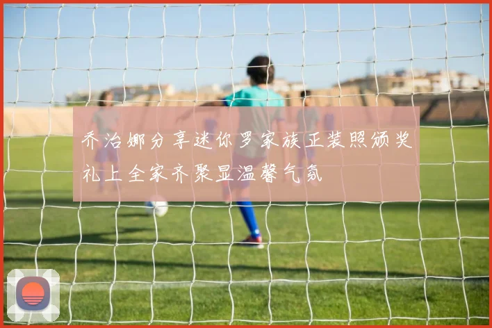 乔治娜分享迷你罗家族正装照颁奖礼上全家齐聚显温馨气氛