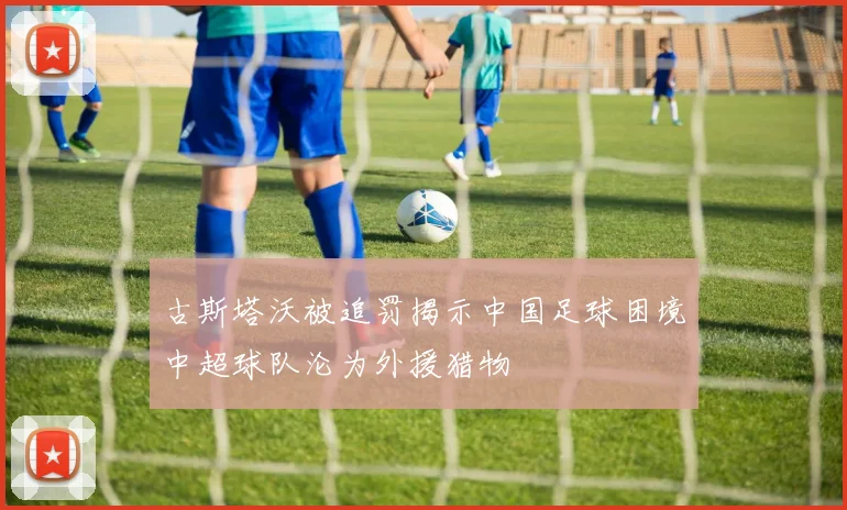 古斯塔沃被追罚揭示中国足球困境中超球队沦为外援猎物