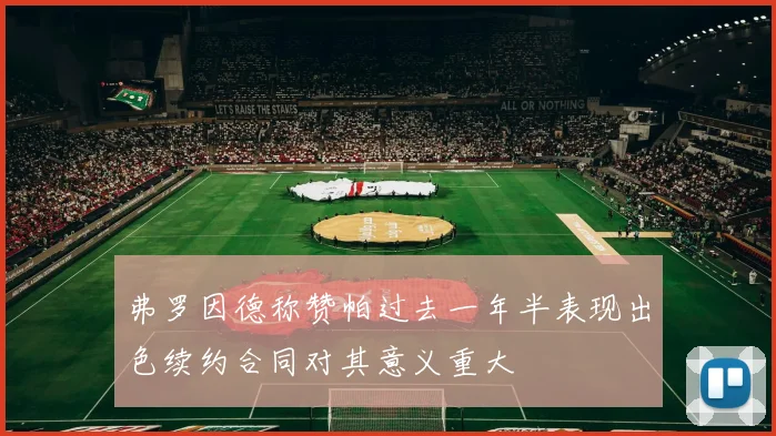弗罗因德称赞帕过去一年半表现出色续约合同对其意义重大