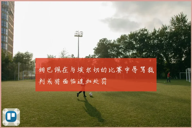 姆巴佩在与埃尔切的比赛中辱骂裁判或将面临追加处罚
