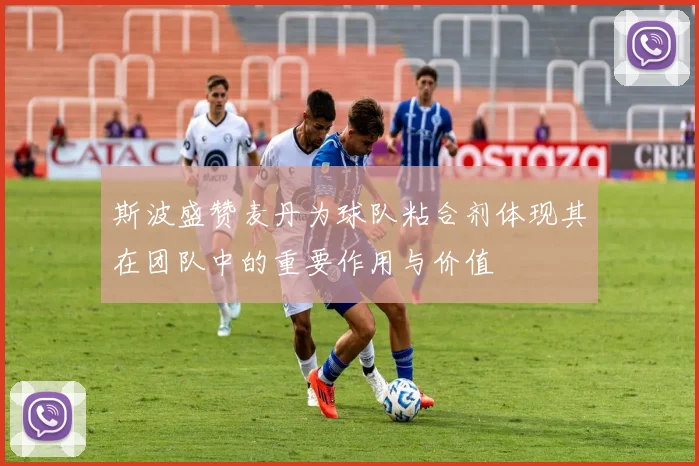 斯波盛赞麦丹为球队粘合剂体现其在团队中的重要作用与价值