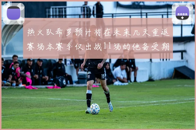热火队希罗预计将在未来几天重返赛场本赛季仅出战11场的他备受期待