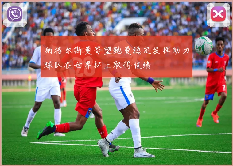 纳格尔斯曼寄望鲍曼稳定发挥助力球队在世界杯上取得佳绩