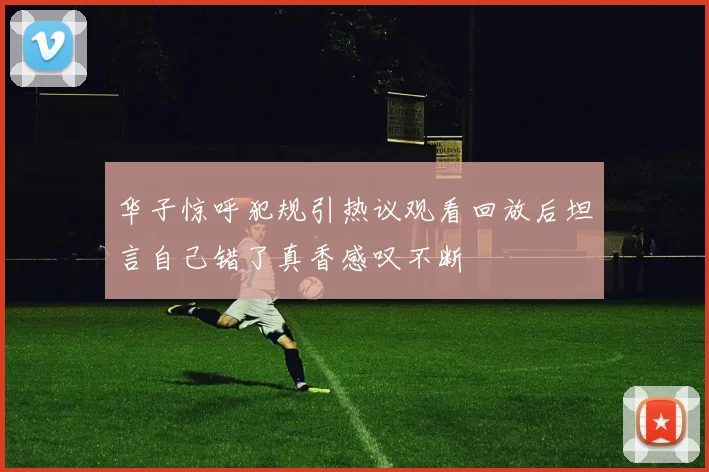 华子惊呼犯规引热议观看回放后坦言自己错了真香感叹不断