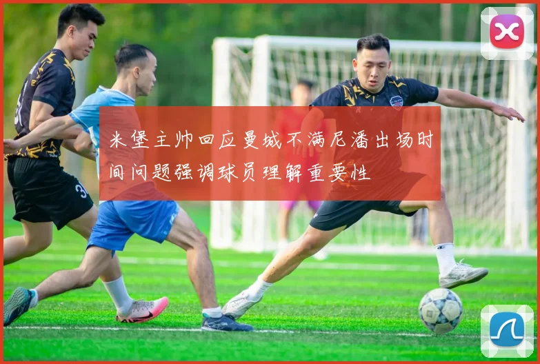 米堡主帅回应曼城不满尼潘出场时间问题强调球员理解重要性