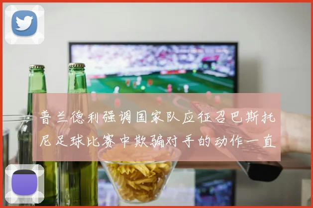普兰德利强调国家队应征召巴斯托尼足球比赛中欺骗对手的动作一直存在