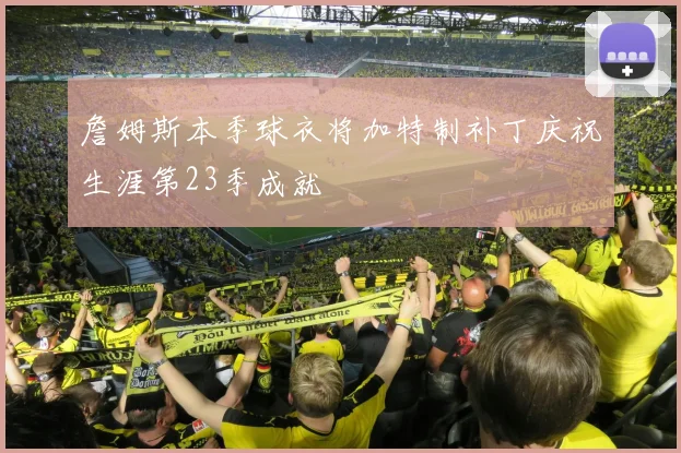 詹姆斯本季球衣将加特制补丁庆祝生涯第23季成就