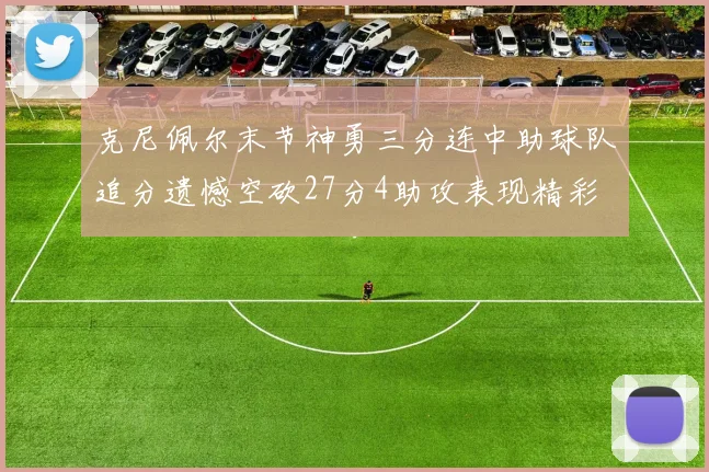 克尼佩尔末节神勇三分连中助球队追分遗憾空砍27分4助攻表现精彩