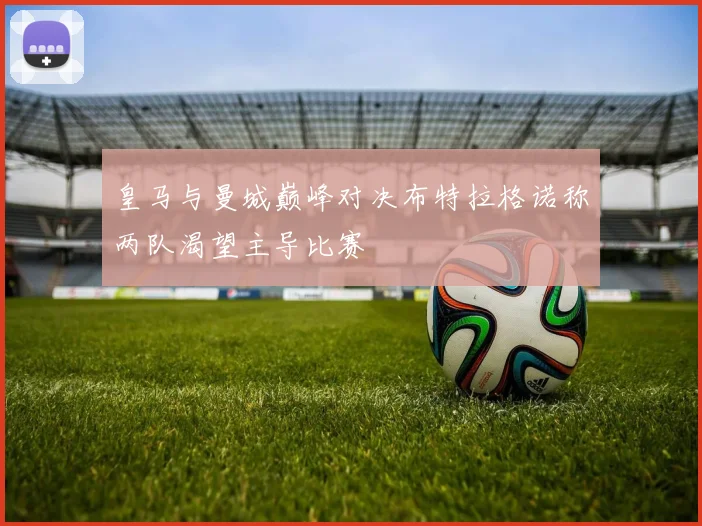 皇马与曼城巅峰对决布特拉格诺称两队渴望主导比赛