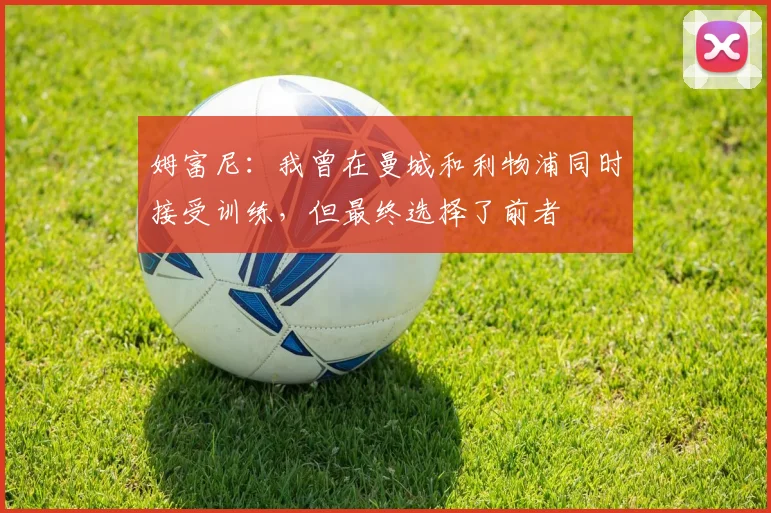 姆富尼：我曾在曼城和利物浦同时接受训练，但最终选择了前者