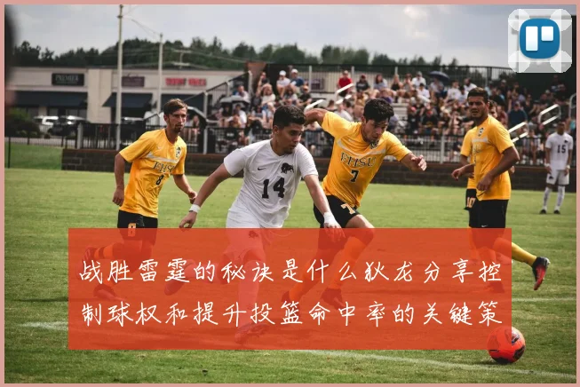 战胜雷霆的秘诀是什么狄龙分享控制球权和提升投篮命中率的关键策略