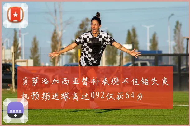 贡萨洛加西亚替补表现不佳错失良机预期进球高达092仅获64分