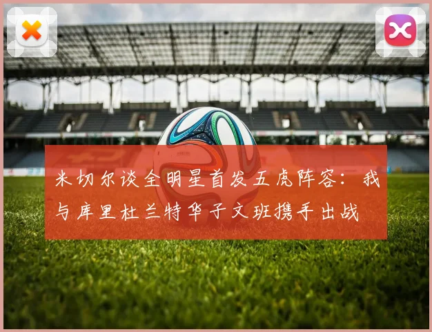 米切尔谈全明星首发五虎阵容：我与库里杜兰特华子文班携手出战