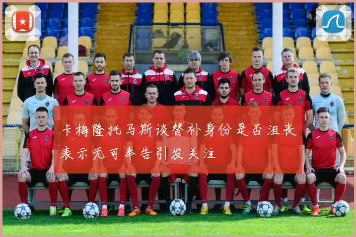 卡梅隆托马斯谈替补身份是否沮丧表示无可奉告引发关注