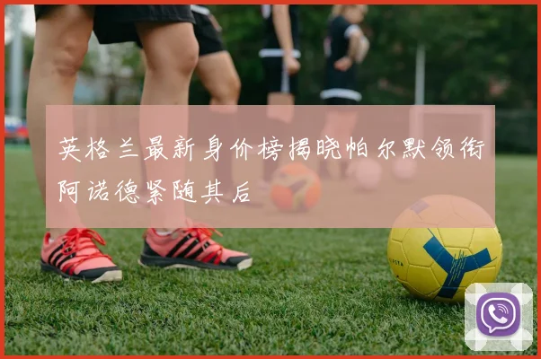 英格兰最新身价榜揭晓帕尔默领衔阿诺德紧随其后