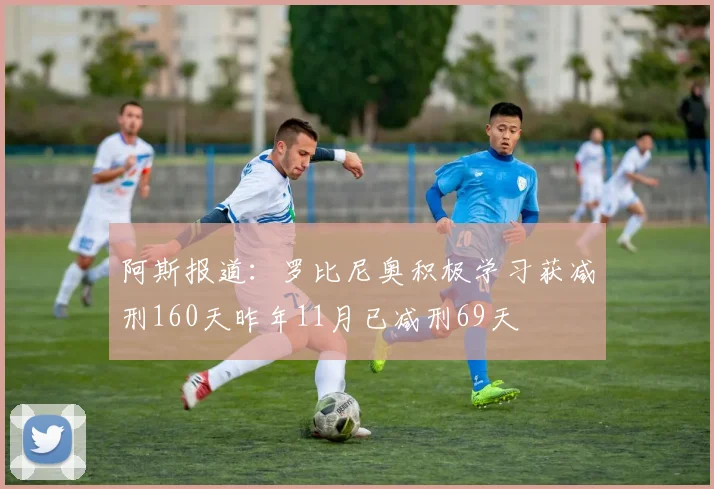 阿斯报道：罗比尼奥积极学习获减刑160天昨年11月已减刑69天