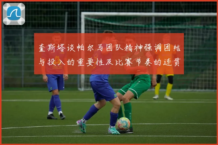 奎斯塔谈帕尔马团队精神强调团结与投入的重要性及比赛节奏的连贯性