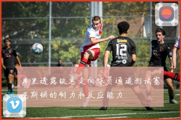 库里透露故意走向球员通道测试塞克斯顿的耐力和反应能力