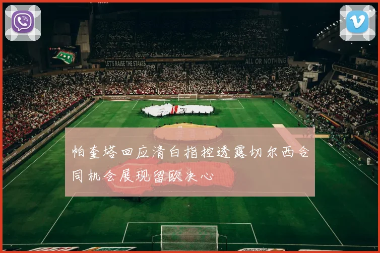 帕奎塔回应清白指控透露切尔西合同机会展现留欧决心