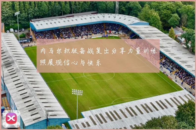 内马尔积极备战复出分享力量训练照展现信心与快乐
