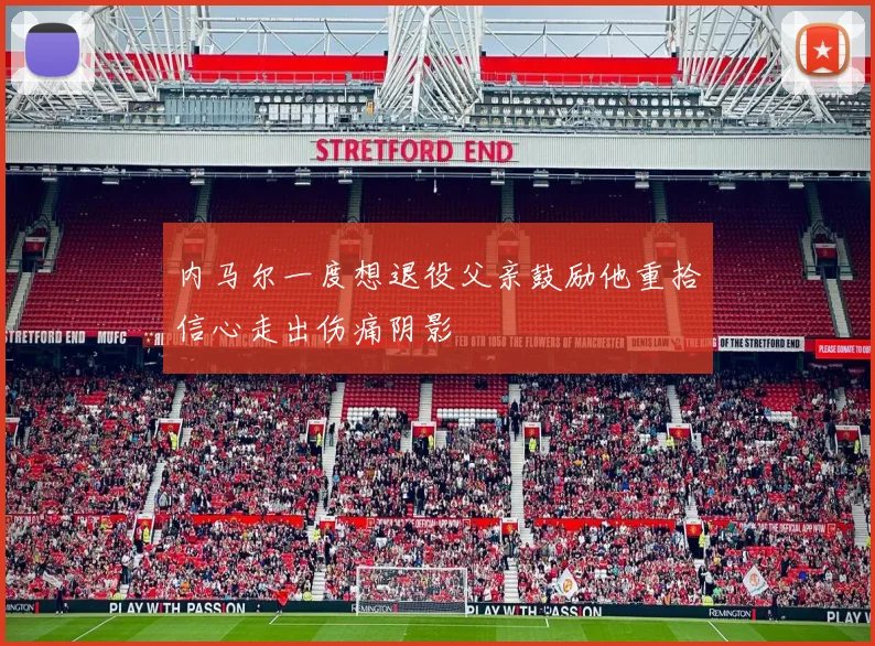 内马尔一度想退役父亲鼓励他重拾信心走出伤痛阴影