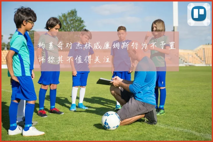 约基奇对杰林威廉姆斯行为不予置评称其不值得关注