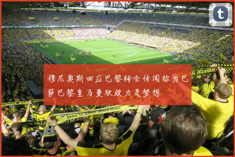 穆尼奥斯回应巴黎转会传闻称为巴萨巴黎皇马曼联效力是梦想