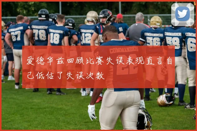 爱德华兹回顾比赛失误表现直言自己低估了失误次数