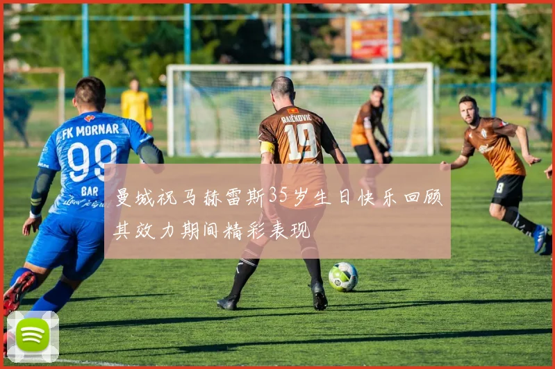 曼城祝马赫雷斯35岁生日快乐回顾其效力期间精彩表现
