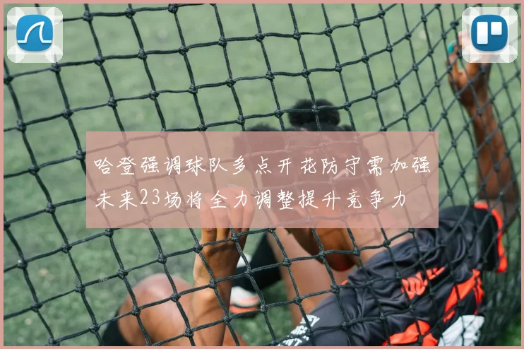 哈登强调球队多点开花防守需加强未来23场将全力调整提升竞争力